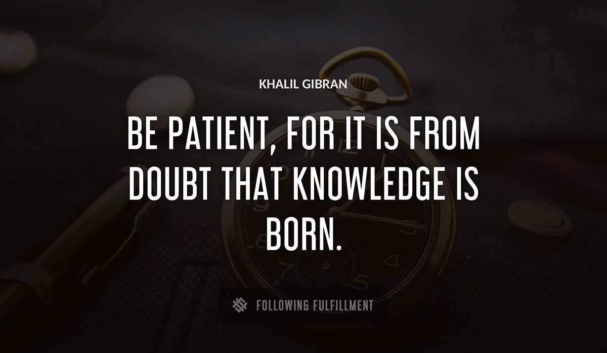 be patient for it is from doubt that knowledge is born Khalil Gibran quote