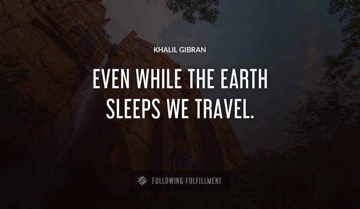 even while the earth sleeps we travel Khalil Gibran quote