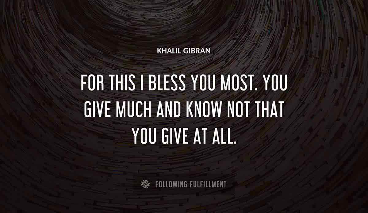for this i bless you most you give much and know not that you give at all Khalil Gibran quote