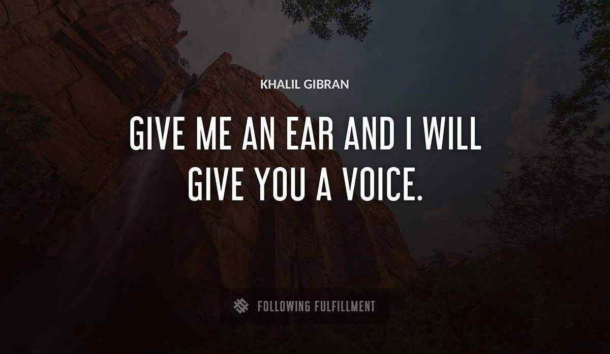 give me an ear and i will give you a voice Khalil Gibran quote