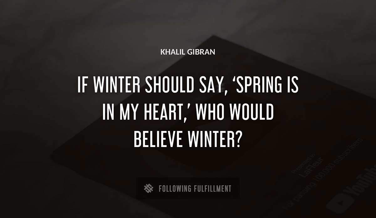 if winter should say spring is in my heart who would believe winter Khalil Gibran quote