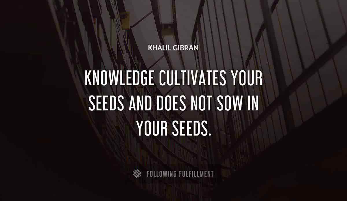 knowledge cultivates your seeds and does not sow in your seeds Khalil Gibran quote