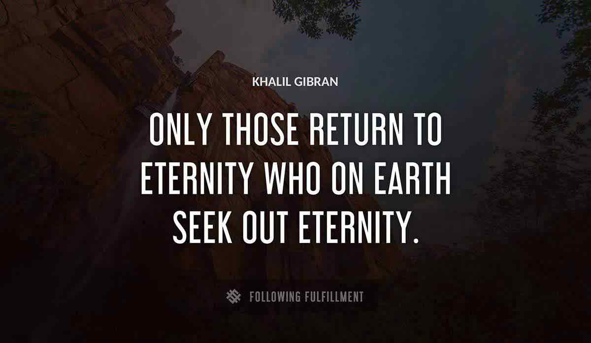 only those return to eternity who on earth seek out eternity Khalil Gibran quote