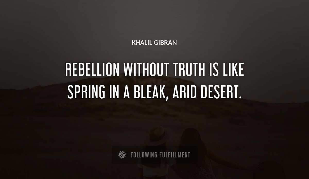 rebellion without truth is like spring in a bleak arid desert Khalil Gibran quote