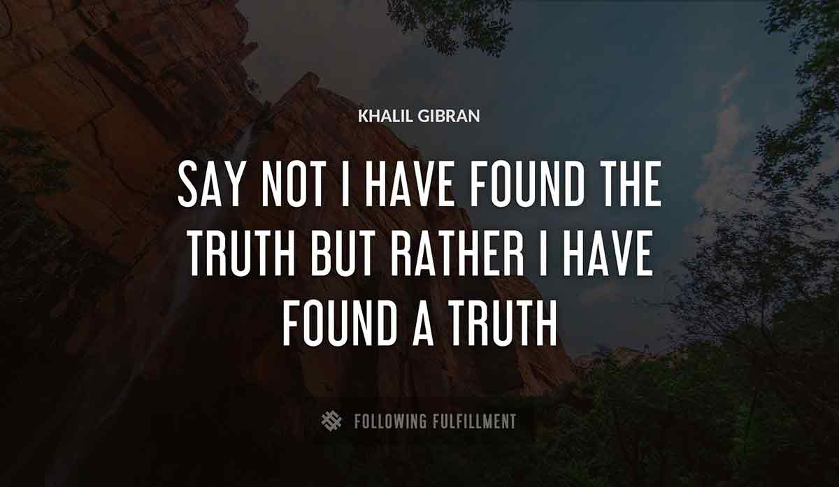 say not i have found the truth but rather i have found a truth Khalil Gibran quote
