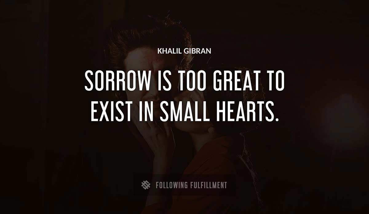 sorrow is too great to exist in small hearts Khalil Gibran quote