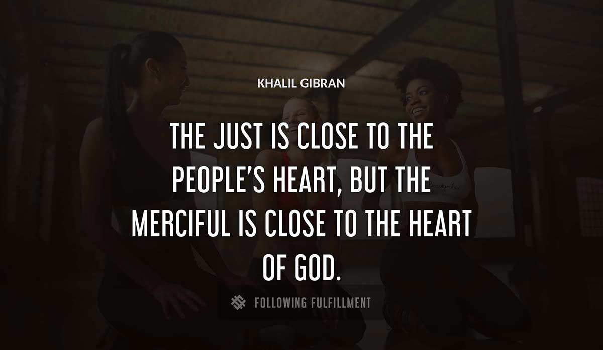 the just is close to the people s heart but the merciful is close to the heart of god Khalil Gibran quote