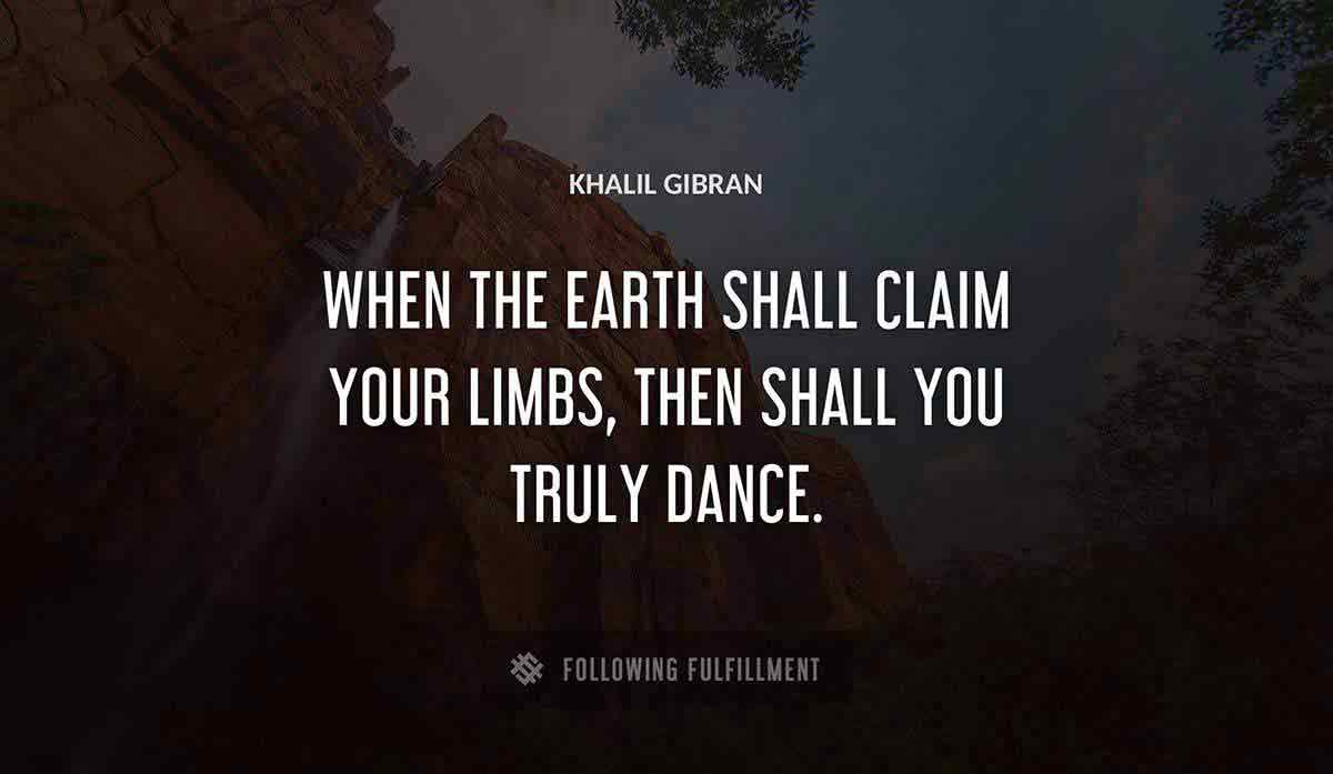 when the earth shall claim your limbs then shall you truly dance Khalil Gibran quote