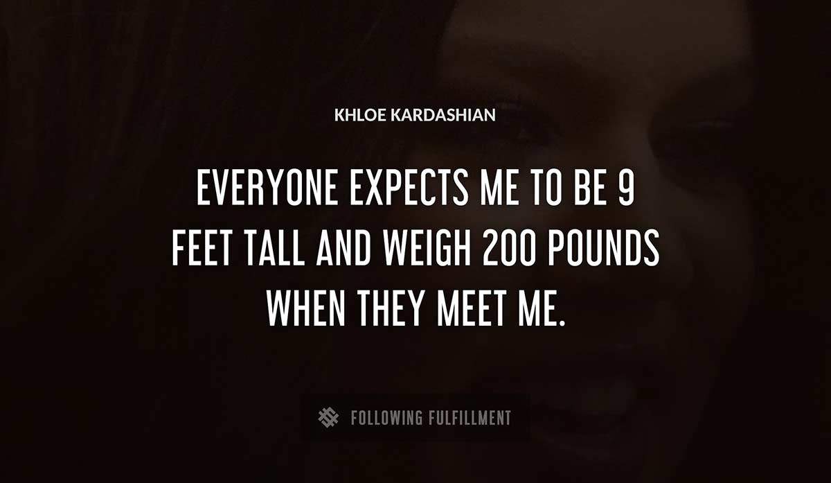 everyone expects me to be 9 feet tall and weigh 200 pounds when they meet me Khloe Kardashian quote