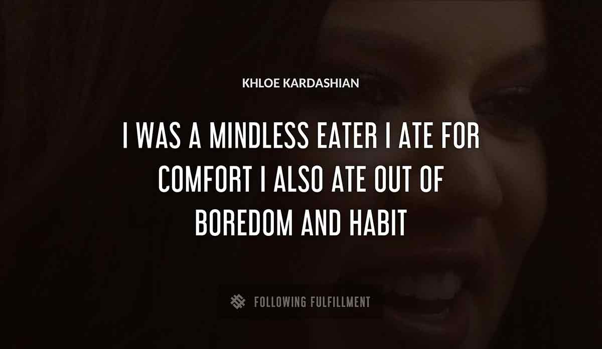 i was a mindless eater i ate for comfort i also ate out of boredom and habit Khloe Kardashian quote