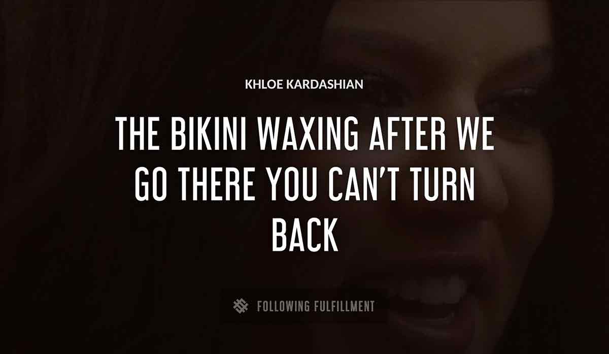 the bikini waxing after we go there you can t turn back Khloe Kardashian quote