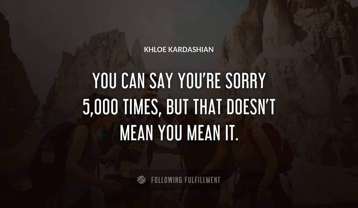 you can say you re sorry 5 000 times but that doesn t mean you mean it Khloe Kardashian quote