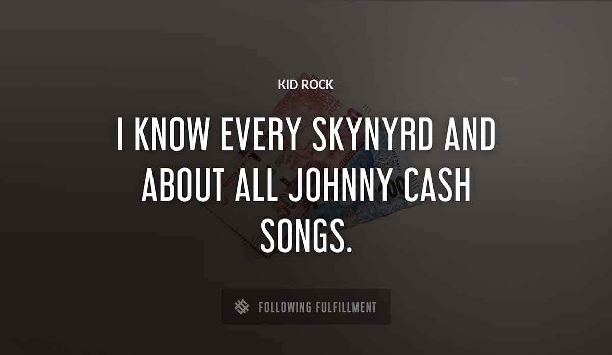i know every skynyrd and about all johnny cash songs Kid Rock quote