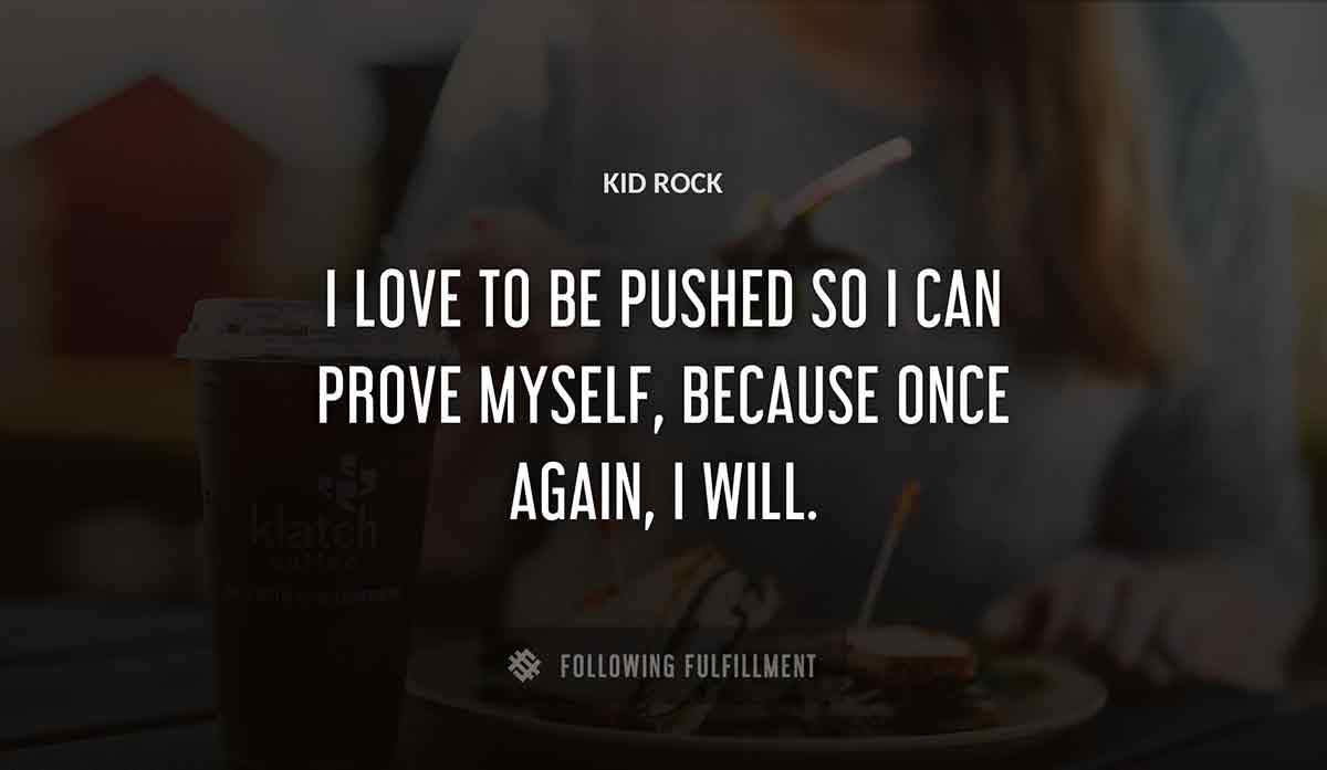 i love to be pushed so i can prove myself because once again i will Kid Rock quote