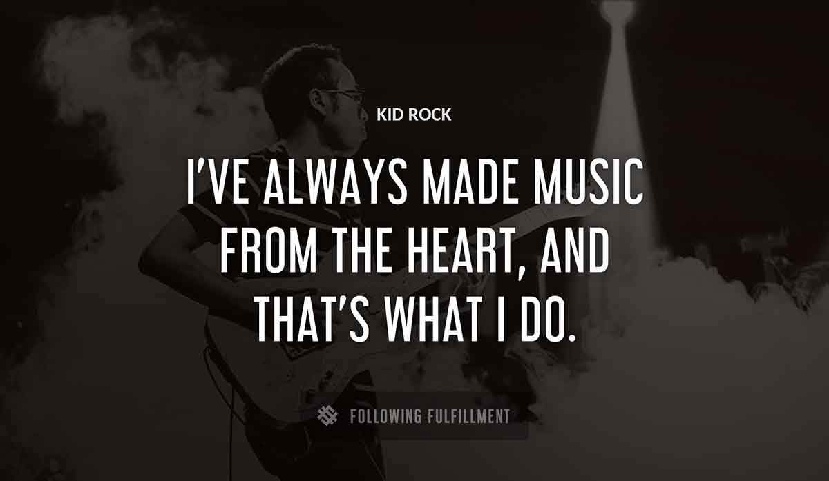 i ve always made music from the heart and that s what i do Kid Rock quote