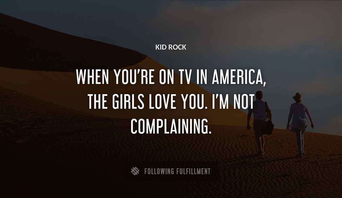 when you re on tv in america the girls love you i m not complaining Kid Rock quote