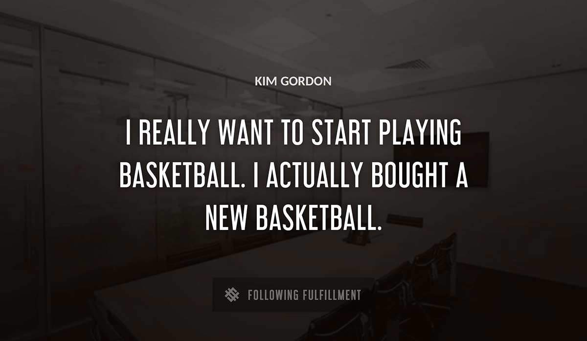 i really want to start playing basketball i actually bought a new basketball Kim Gordon quote