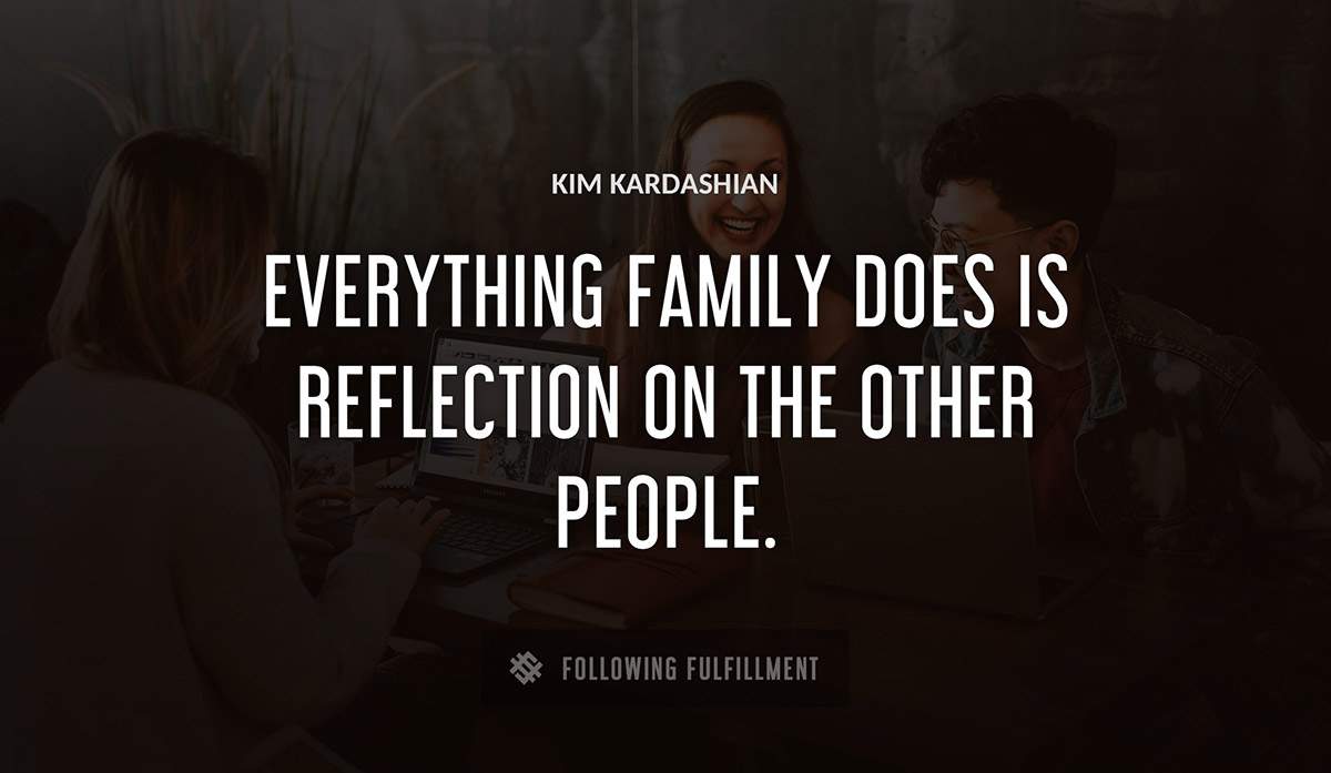 everything family does is reflection on the other people Kim Kardashian quote