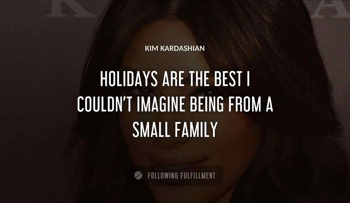 holidays are the best i couldn t imagine being from a small family Kim Kardashian quote