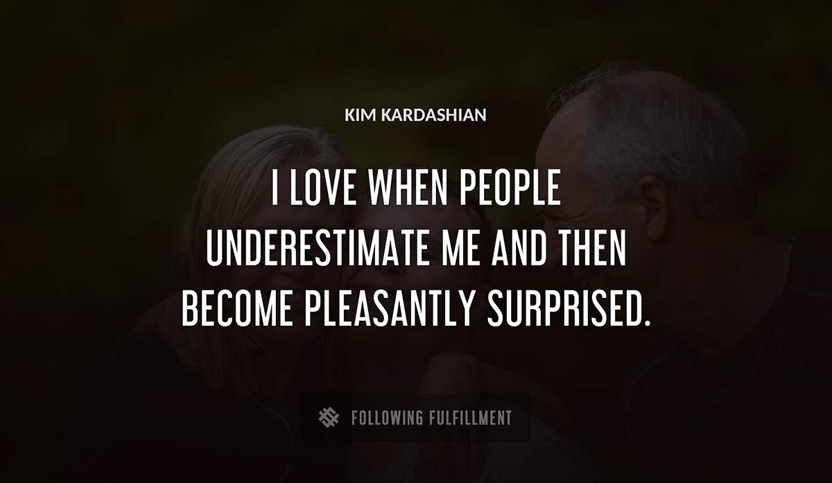 i love when people underestimate me and then become pleasantly surprised Kim Kardashian quote