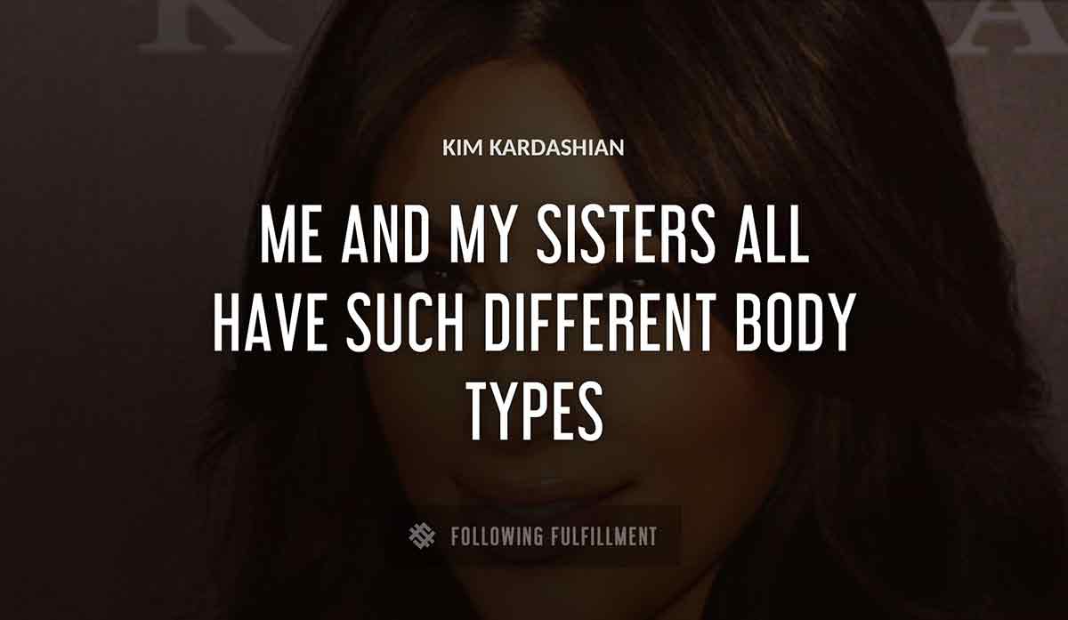 me and my sisters all have such different body types Kim Kardashian quote