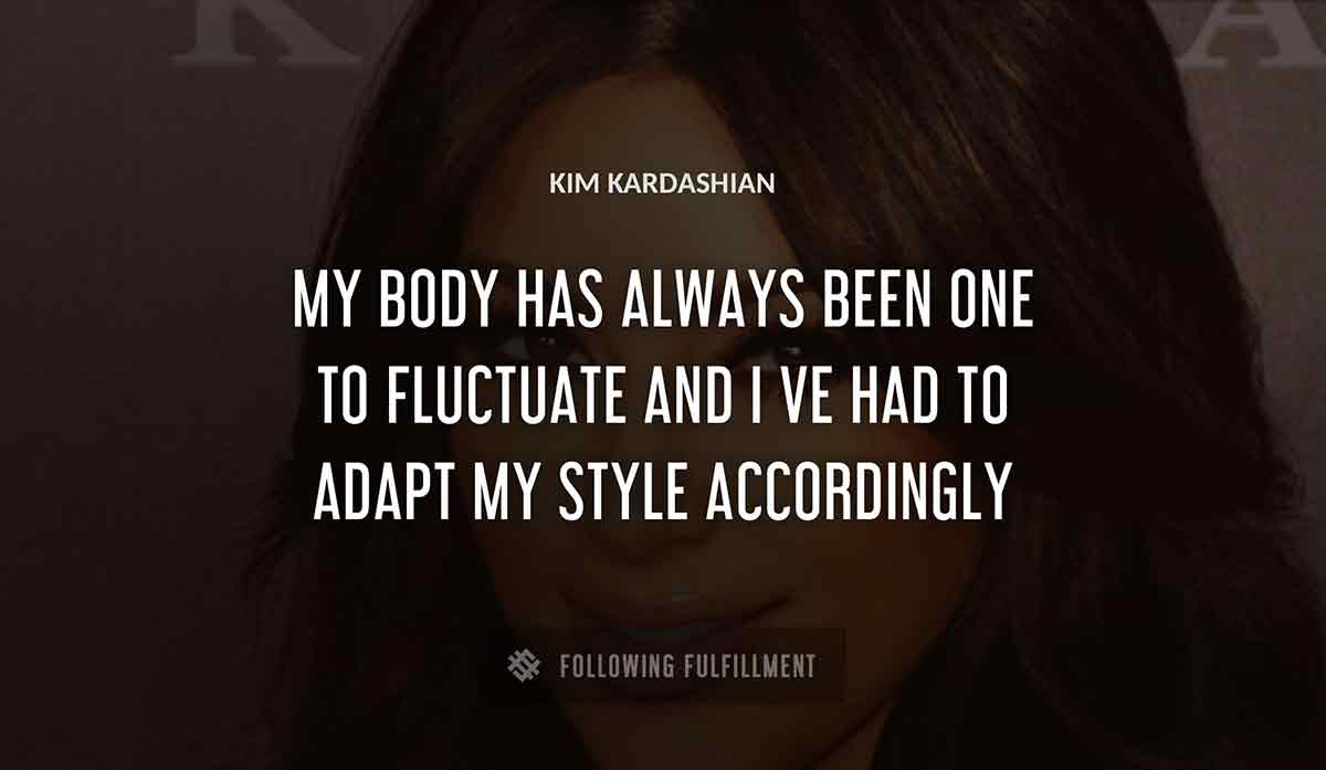 my body has always been one to fluctuate and i ve had to adapt my style accordingly Kim Kardashian quote