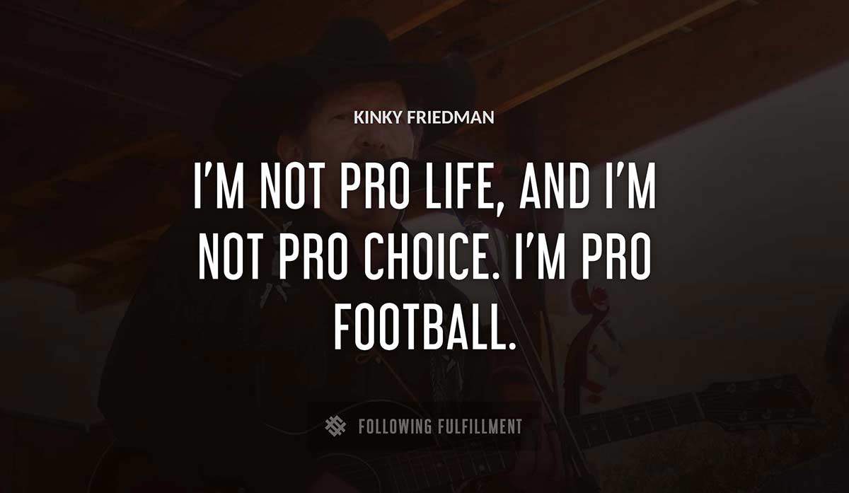 i m not pro life and i m not pro choice i m pro football Kinky Friedman quote