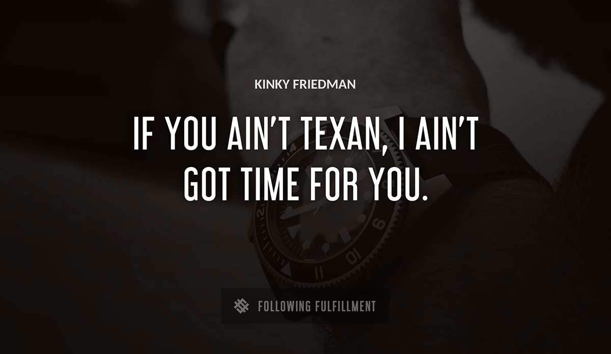 if you ain t texan i ain t got time for you Kinky Friedman quote