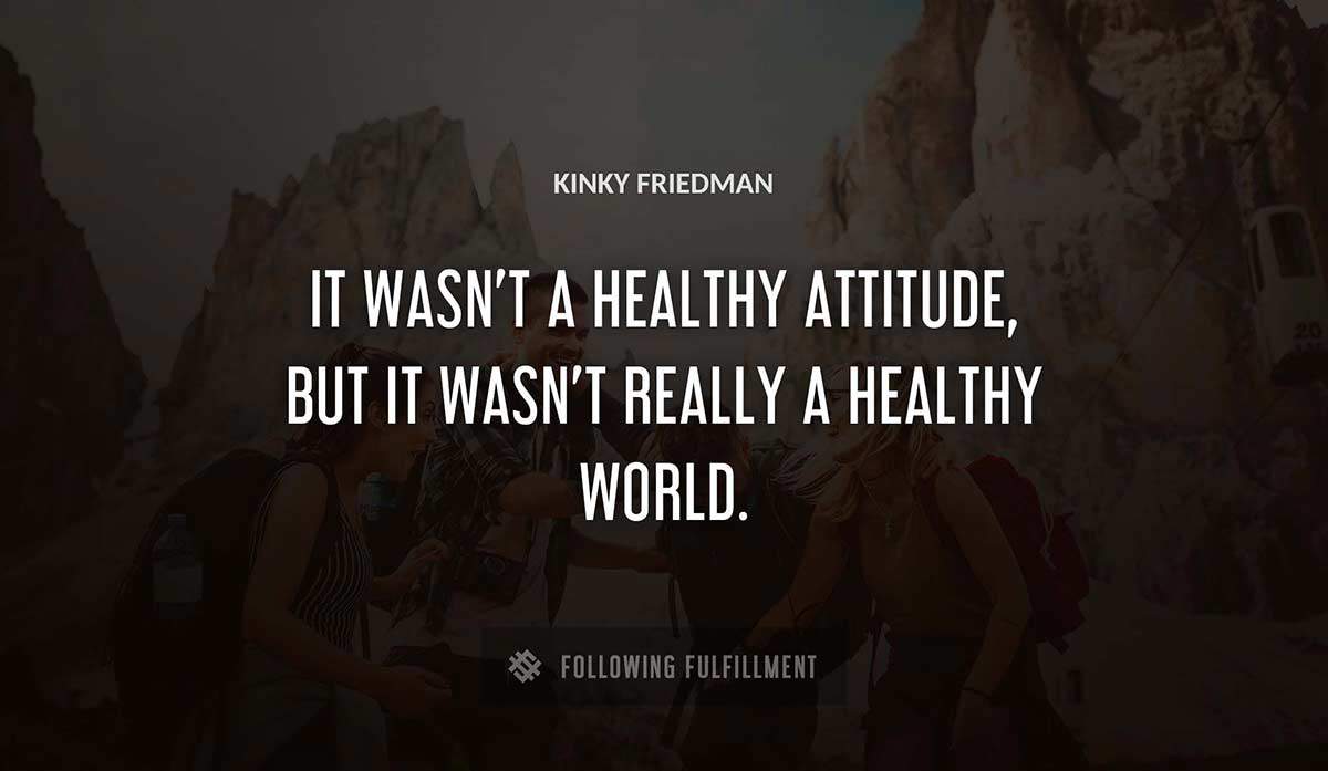 it wasn t a healthy attitude but it wasn t really a healthy world Kinky Friedman quote