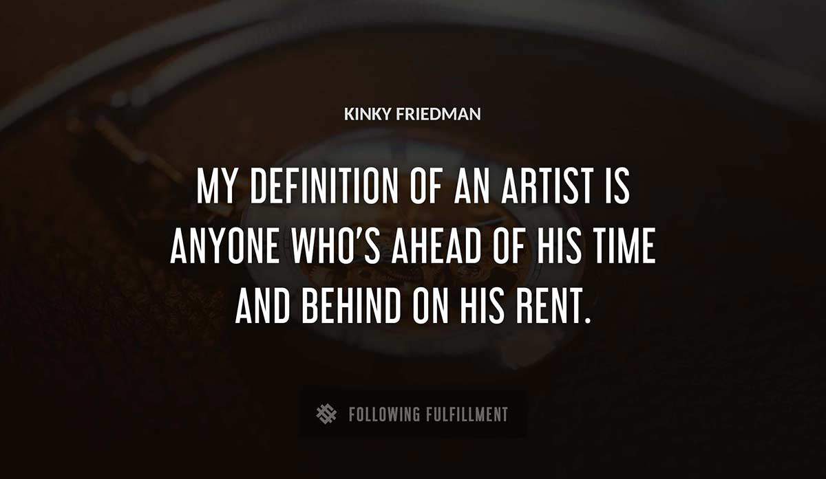 my definition of an artist is anyone who s ahead of his time and behind on his rent Kinky Friedman quote