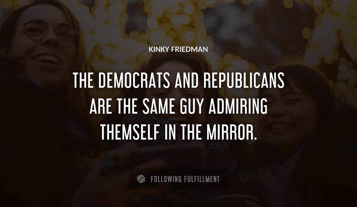 the democrats and republicans are the same guy admiring themself in the mirror Kinky Friedman quote