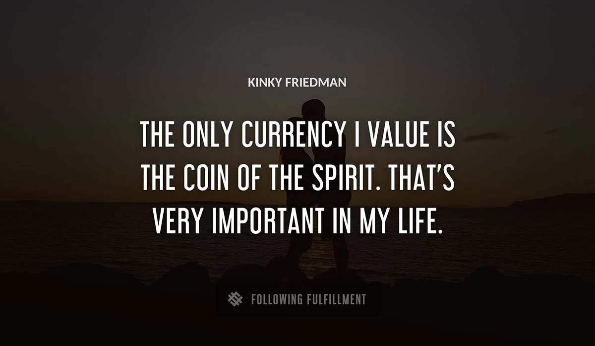 the only currency i value is the coin of the spirit that s very important in my life Kinky Friedman quote