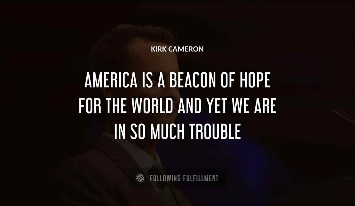 america is a beacon of hope for the world and yet we are in so much trouble Kirk Cameron quote