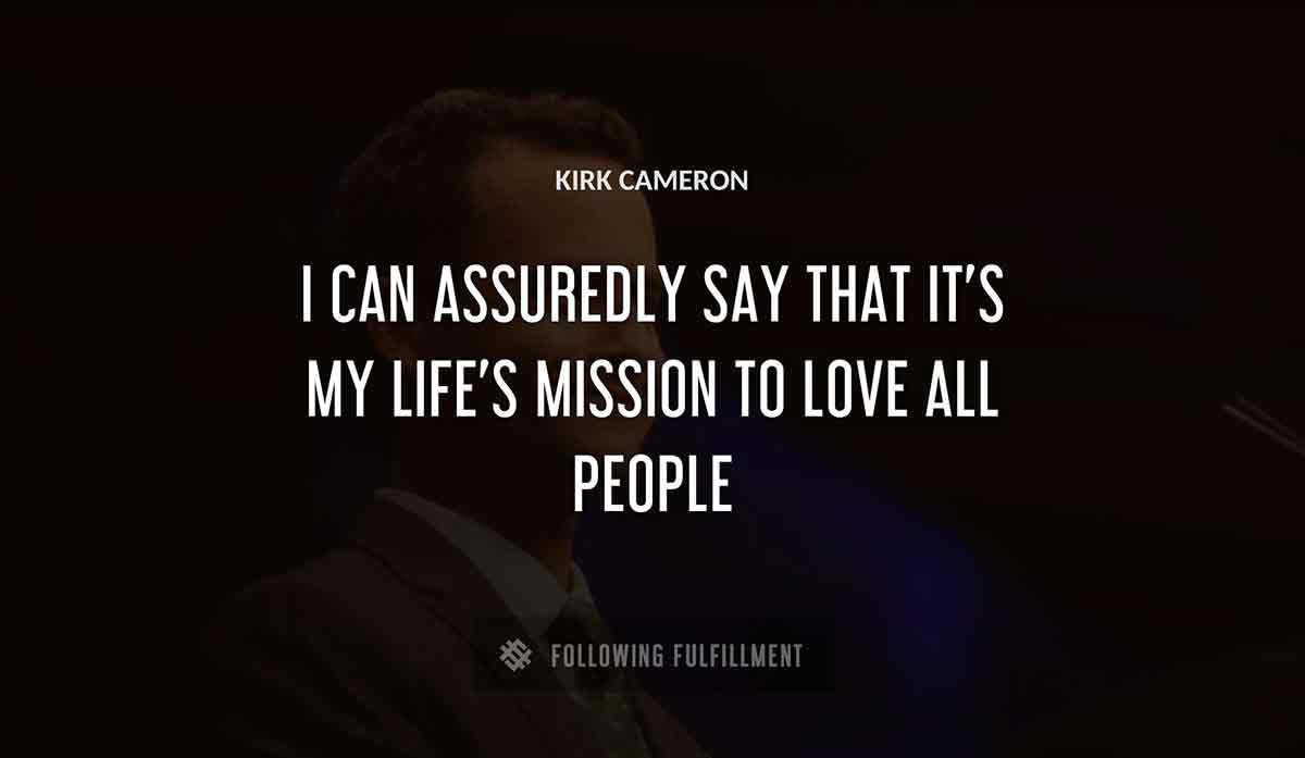i can assuredly say that it s my life s mission to love all people Kirk Cameron quote