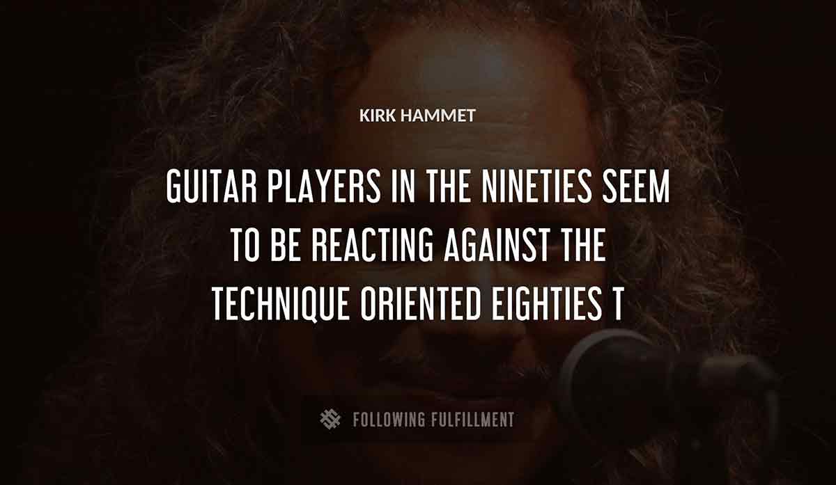 guitar players in the nineties seem to be reacting against the technique oriented eighties Kirk Hammett quote