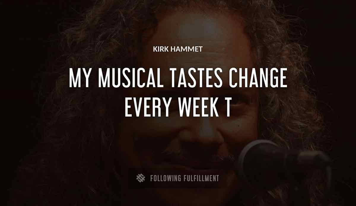 my musical tastes change every week Kirk Hammett quote