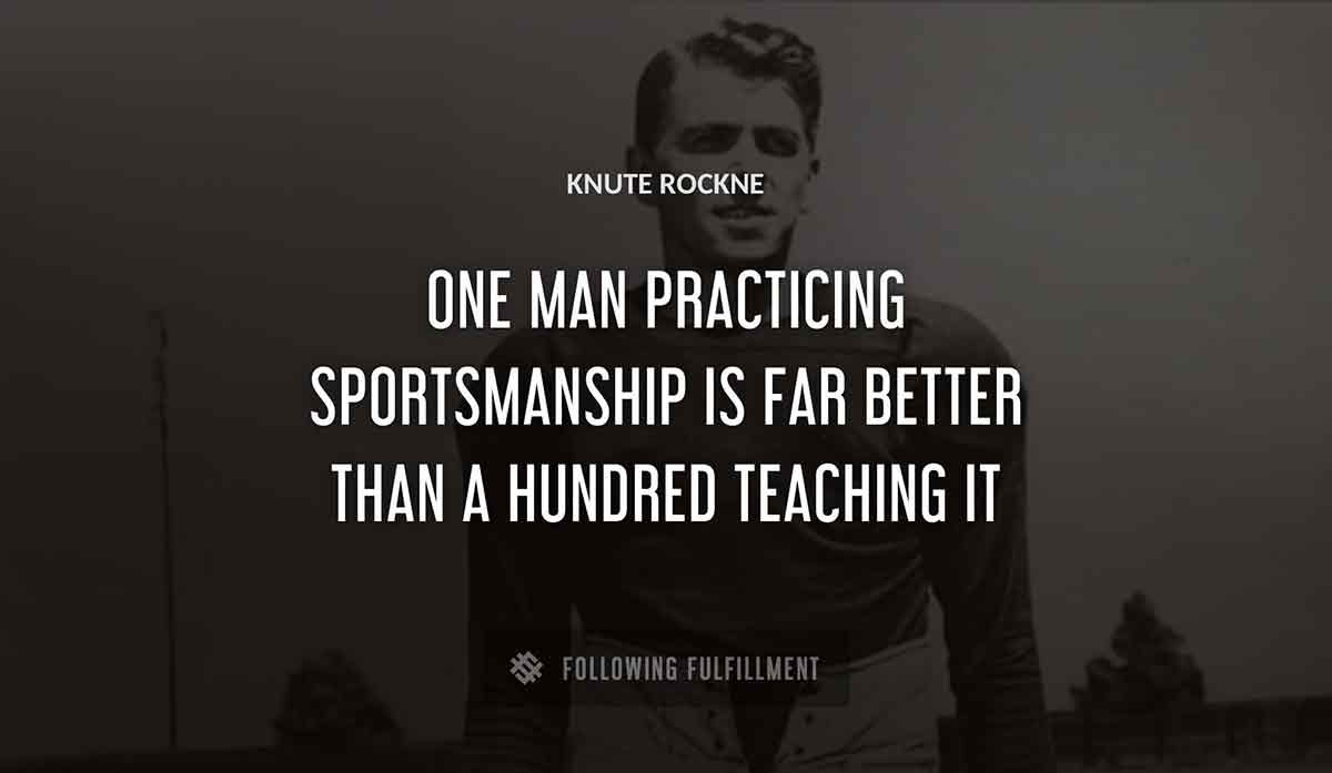 one man practicing sportsmanship is far better than a hundred teaching it Knute Rockne quote