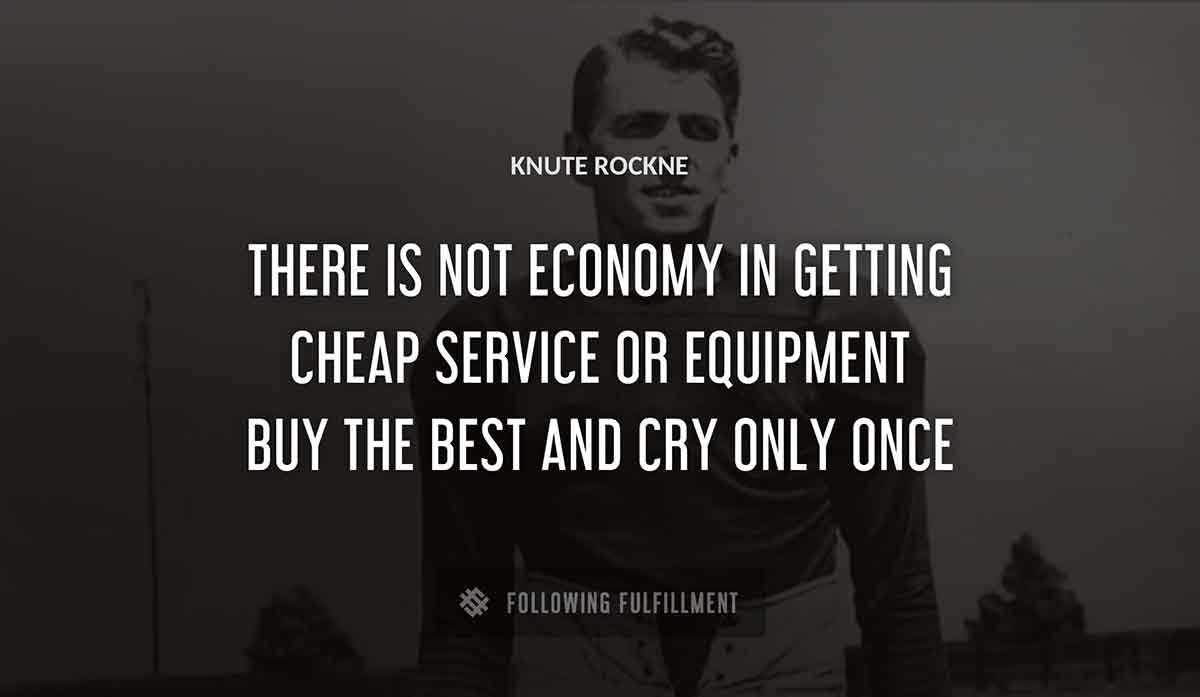there is not economy in getting cheap service or equipment buy the best and cry only once Knute Rockne quote