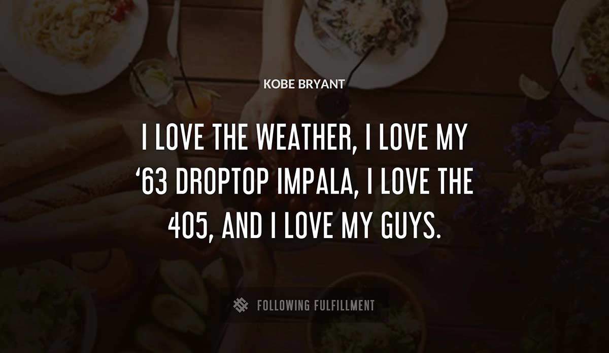 i love the weather i love my 63 droptop impala i love the 405 and i love my guys Kobe Bryant quote
