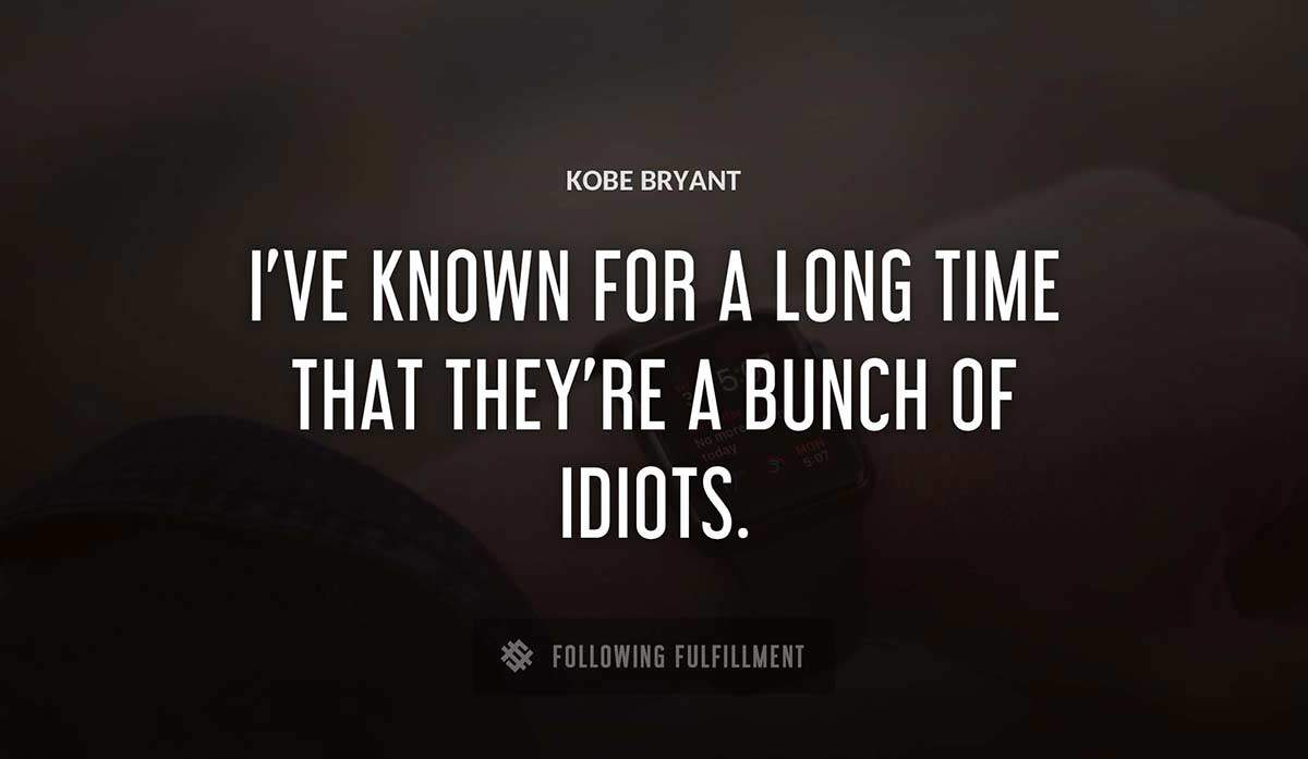i ve known for a long time that they re a bunch of idiots Kobe Bryant quote