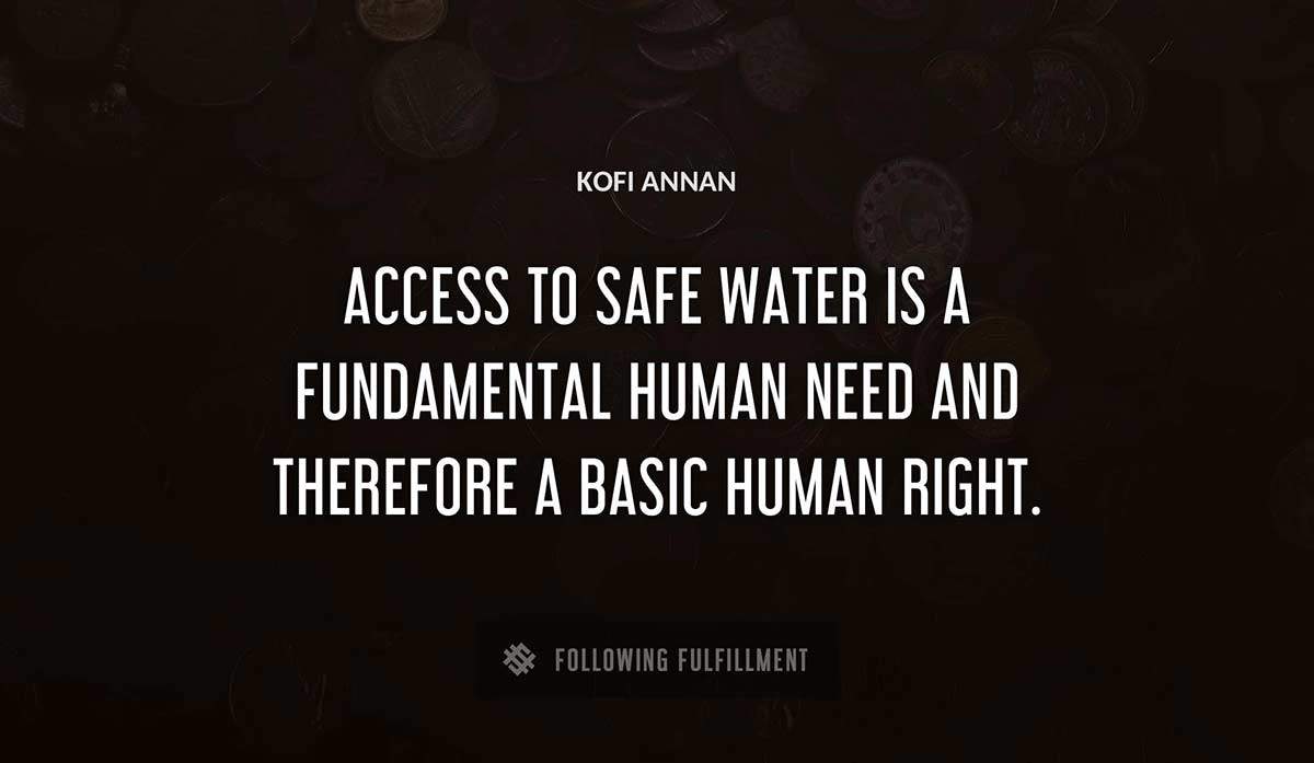 access to safe water is a fundamental human need and therefore a basic human right Kofi Annan quote