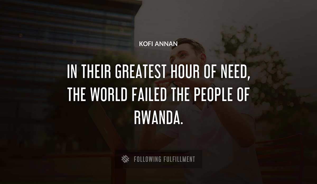 in their greatest hour of need the world failed the people of rwanda Kofi Annan quote