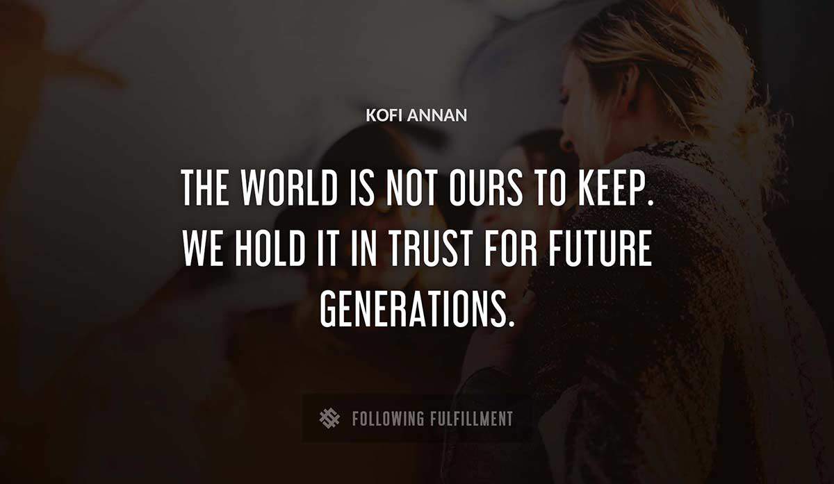 the world is not ours to keep we hold it in trust for future generations Kofi Annan quote
