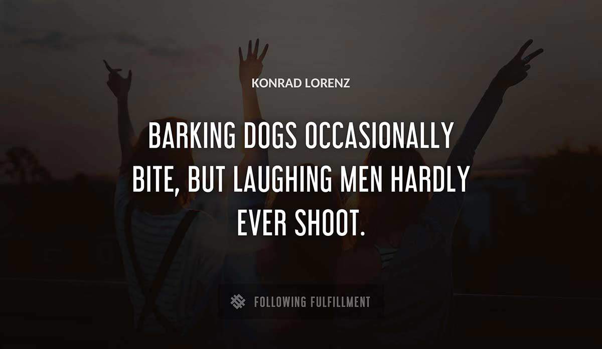 barking dogs occasionally bite but laughing men hardly ever shoot Konrad Lorenz quote