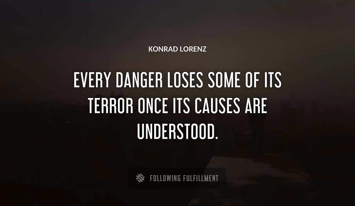 every danger loses some of its terror once its causes are understood Konrad Lorenz quote