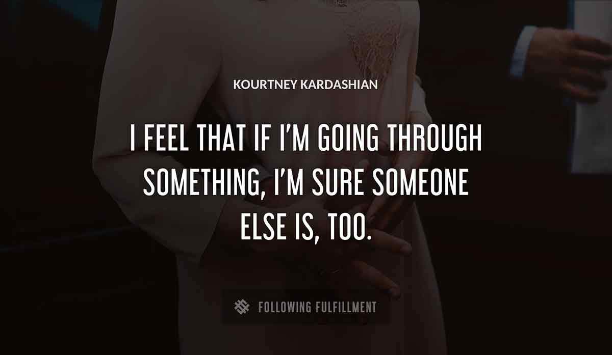 i feel that if i m going through something i m sure someone else is too Kourtney Kardashian quote