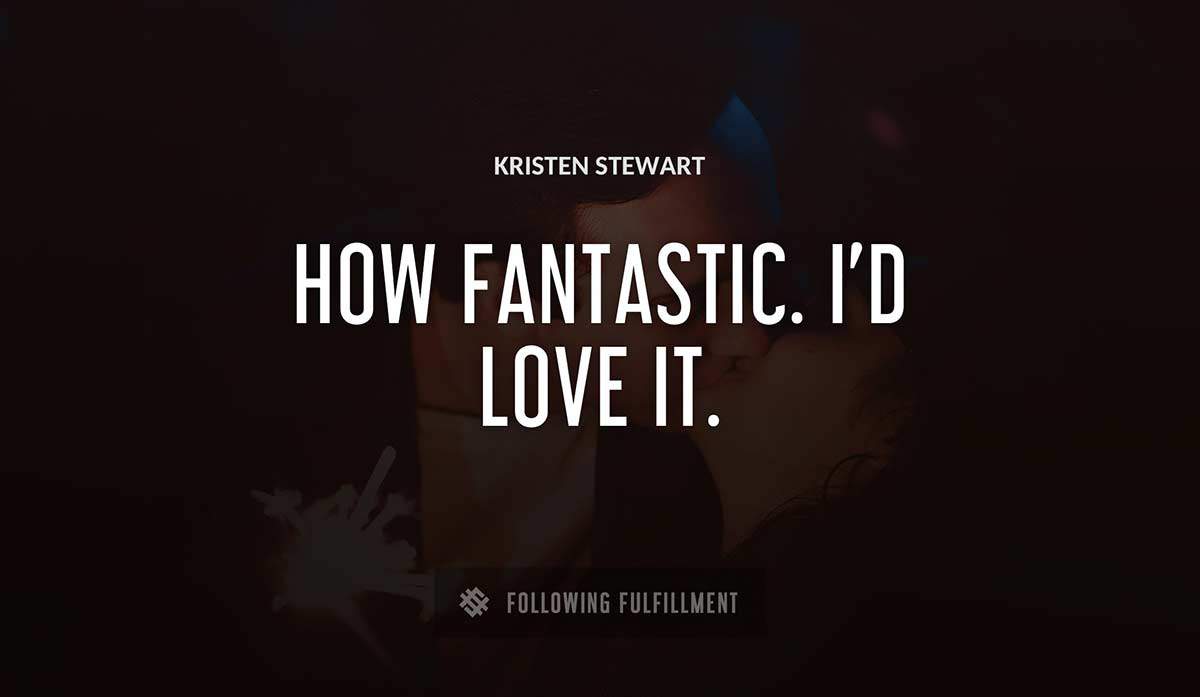 how fantastic i d love it Kristen Stewart quote