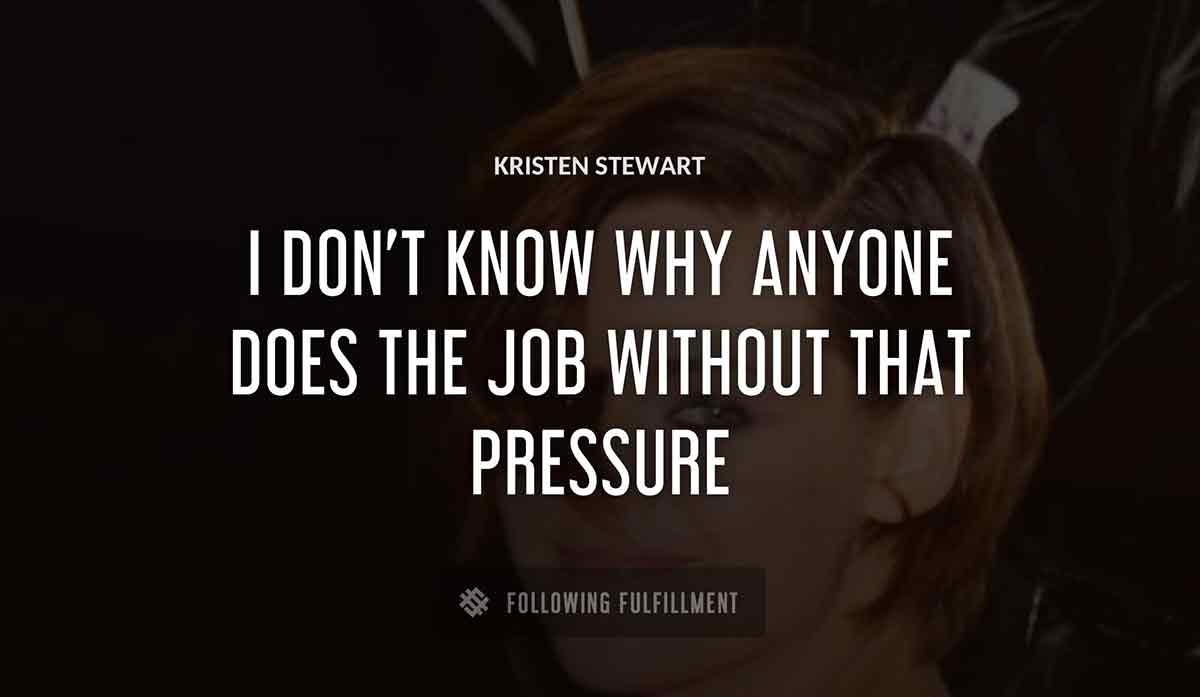 i don t know why anyone does the job without that pressure Kristen Stewart quote