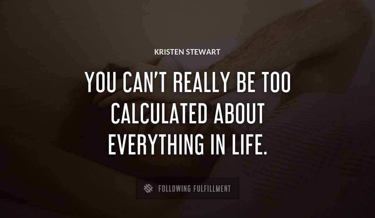 you can t really be too calculated about everything in life Kristen Stewart quote