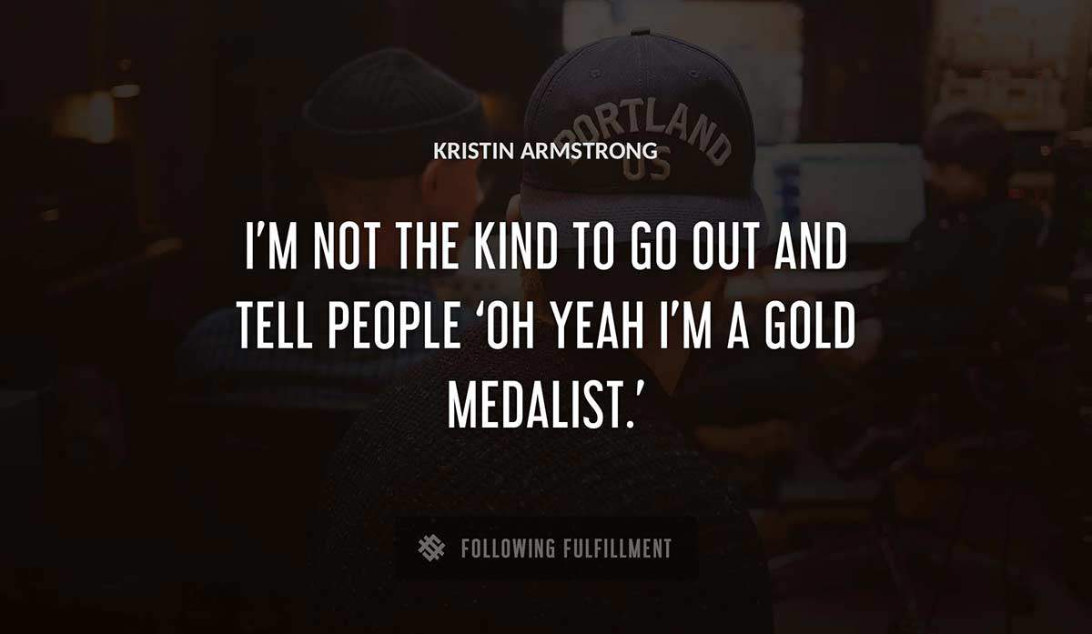 i m not the kind to go out and tell people oh yeah i m a gold medalist Kristin Armstrong quote